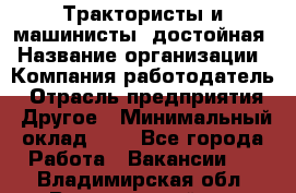 Трактористы и машинисты. достойная › Название организации ­ Компания-работодатель › Отрасль предприятия ­ Другое › Минимальный оклад ­ 1 - Все города Работа » Вакансии   . Владимирская обл.,Вязниковский р-н